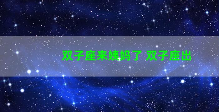 双子座来姨妈了 双子座出